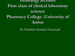 Histology lectures
First class of clinical laboratory
science
Pharmacy College .University of
Anbar
D. Nahidah Ibrahim Hammadi
 