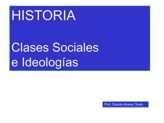 Prof. Claudio Alvarez Terán
HISTORIA
Clases Sociales
e Ideologías
 