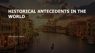 HISTORICAL ANTECEDENTS IN THE
WORLD
PREPARED BY: GROUP 1
 