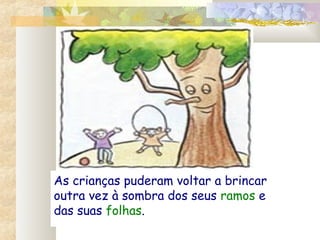 As crianças puderam voltar a brincar
outra vez à sombra dos seus ramos e
das suas folhas.
 