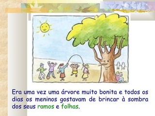 Era uma vez uma árvore muito bonita e todos os
dias os meninos gostavam de brincar à sombra
dos seus ramos e folhas.
 