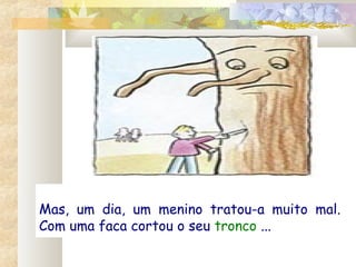Mas, um dia, um menino tratou-a muito mal.
Com uma faca cortou o seu tronco ...
 