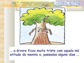 ... a árvore ficou muito triste com aquela má
atitude do menino e, passados alguns dias ...
 