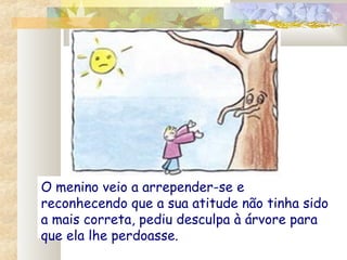 O menino veio a arrepender-se e
reconhecendo que a sua atitude não tinha sido
a mais correta, pediu desculpa à árvore para
que ela lhe perdoasse.
 