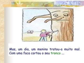 Mas, um dia, um menino tratou-a muito mal. 
Com uma faca cortou o seu tronco ... 
 