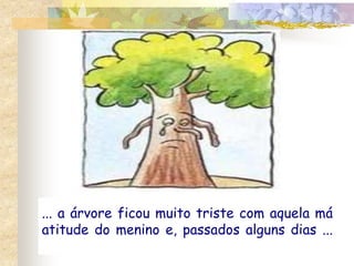 ... a árvore ficou muito triste com aquela má 
atitude do menino e, passados alguns dias ... 
 