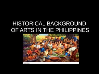 HISTORICAL BACKGROUND
OF ARTS IN THE PHILIPPINES
 