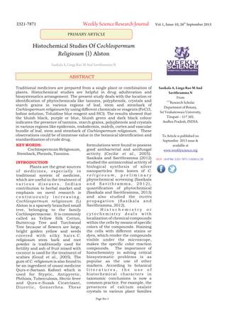 2321-7871

Weekly Science Research Journal

Vol-1, Issue-10, 26th September 2013

Primary Article

Histochemical Studies Of Cochlospermum
Religiosum (l) Alston
Sasikala A, Linga Rao M And Savithramma N

ABSTRACT
Traditional medicines are prepared from a single plant or combination of
plants. Histochemical studies are helpful in drug adulteration and
biosystematics arrangement. The present study deals with the location or
identification of phytochemicals like tannins, polyphenols, crystals and
starch grains in various regions of leaf, stem and stembark of
Cochlospermum religiosum by using different chemicals or reagents (FeCl3,
Iodine solution, Toluidine blue reagent and HCl). The results showed that
the bluish black, purple or blue, bluish green and dark black colour
indicates the presence of tannins, starch grains, polyphenols and crystals
in various regions like epidermis, endodermis, midrib, cortex and vascular
bundle of leaf, stem and stembark of Cochlospermum religiosum. These
observations could be of immense value in the botanical identification and
standardization of crude drug.
formulations were found to possess
KEY WORDS:
good antibacterial and antifungal
Cochlospermum Religiosum,
activity (Cecilie et al., 2005).
Stembark, Phenols, Tannins.
Sasikala and Savithramma (2012)
studied the antimicrobial activity of
INTRODUCTION
Plants are the great sources biological synthesis of silver
o f m e d i c i n e s , e s p e c i a l l y i n nanoparticles from leaves of C.
religiosum, preliminary
traditional system of medicine,
which are useful in the treatment of phytochemical screening (Sasikala
various diseases. Indian and Savithramma, 2012),
contribution to herbal market and quantification of phytochemical
emphasis on novel research is (Sasikala and Savithramma, 2013)
c o n t i n u o u s l y i n c r e a s i n g . and also studied the invitro
Cochlospermum religiosum (L) p r o p a g a t i o n ( S a s i k a l a a n d
Alston is a sparsely branched small Savithramma, 2012).
Histochemistry or
tree, belonging to the family
Cochlospermaceae. It is commonly c y t o c h e m i s t r y d e a l s w i t h
called as Yellow Silk Cotton, localization of chemical compounds
Buttercup Tree and Torchwood within the cells by means of specific
Tree because of flowers are large, colors of the compounds. Staining
bright golden yellow and seeds the cells with different stains or
covered with silky hairs.C. dyes, which render the compounds
religiosum stem bark and root visible under the microscope,
powder is traditionally used for makes the specific color reaction
fertility and ash of fruit mixed with compounds. The importance of
coconut is used for the treatment of histochemistry in solving critical
scabies (Goud et al., 2005). The biosystematic problems is as
gum of C. religiosum is also found to popular as the use of other
be an ingredient of unani medicine markers. According to botanical
Qurs-e-Sartaan Kafoori which is l i t e r a t u r e s , t h e u s e o f
used for Styptic, Antipyretic, histochemical characters in
Phthisis, Tuberculosis, Hectic fever taxonomic conclusions is now a
and Qurs-e-Suzak Cicatrizant, common practice. For example, the
D i u r e t i c , G o n o r r h e a . T h e s e presences of calcium oxalate
crystals in various plant families
Page No-1

Sasikala A, Linga Rao M And
Savithramma N
From
1,2,3
Research Scholar
Department of Botany,
Sri Venkateswara University,
Tirupati – 517 502.
Andhra Pradesh, INDIA.

Te Article is published on
September 2013 issue &
available at
www.weeklyscience.org
DOI : 10.9780/ 2321-7871/1102013/29

 