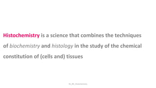 KS_JRC_Histochemistry
Histochemistry is a science that combines the techniques
of biochemistry and histology in the study of the chemical
constitution of (cells and) tissues
 