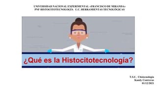 UNIVERSIDAD NACIONAL EXPERIMENTAL «FRANCISCO DE MIRANDA»
PNF HISTOCITOTECNOLOGÍA U.C. HERRAMIENTAS TECNOLÓGICAS
T.S.U. Citotecnología
Kandy Contreras
01/12/2021
¿Qué es la Histocitotecnología?
 