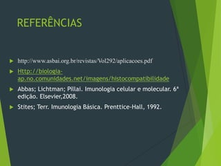 REFERÊNCIAS
 http://www.asbai.org.br/revistas/Vol292/aplicacoes.pdf
 Http://biologia-
ap.no.comunidades.net/imagens/histocompatibilidade
 Abbas; Lichtman; Pillai. Imunologia celular e molecular. 6ª
edição. Elsevier,2008.
 Stites; Terr. Imunologia Básica. Prenttice-Hall, 1992.
 
