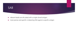 SAB
 relevant beads are all coated with a single cloned antigen.
 most precise and specific in detecting DSA against a specific antigen
 
