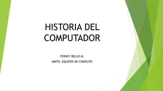 HISTORIA DEL
COMPUTADOR
FERNEY BELLO M.
MMTO. EQUIPOS DE COMPUTO
 