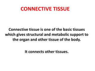 CONNECTIVE TISSUE
Connective tissue is one of the basic tissues
which gives structural and metabolic support to
the organ and other tissue of the body.
It connects other tissues.
 