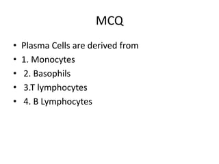 MCQ
• Plasma Cells are derived from
• 1. Monocytes
• 2. Basophils
• 3.T lymphocytes
• 4. B Lymphocytes
 