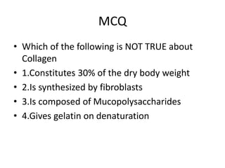 MCQ
• Which of the following is NOT TRUE about
Collagen
• 1.Constitutes 30% of the dry body weight
• 2.Is synthesized by fibroblasts
• 3.Is composed of Mucopolysaccharides
• 4.Gives gelatin on denaturation
 