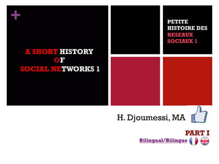 +
H. Djoumessi, MA
PART I
Bilingual/Bilingue
A SHORT HISTORY
OF
SOCIAL NETWORKS 1
PETITE
HISTOIRE DES
RESEAUX
SOCIAUX 1
 