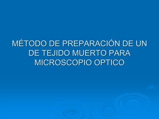 MÉTODO DE PREPARACIÓN DE UN
DE TEJIDO MUERTO PARA
MICROSCOPIO OPTICO
 