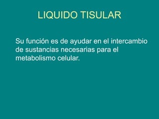 LIQUIDO TISULAR
Su función es de ayudar en el intercambio
de sustancias necesarias para el
metabolismo celular.
 