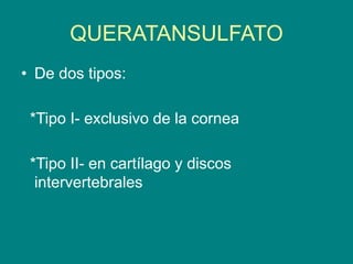 QUERATANSULFATO
• De dos tipos:
*Tipo I- exclusivo de la cornea
*Tipo II- en cartílago y discos
intervertebrales
 