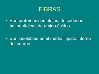FIBRAS
• Son proteínas complejas, de cadenas
polipeptídicas de amino ácidos
• Son insolubles en el medio liquido interno
del cuerpo
 
