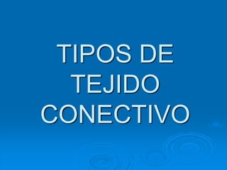 TIPOS DE
TEJIDO
CONECTIVO
 