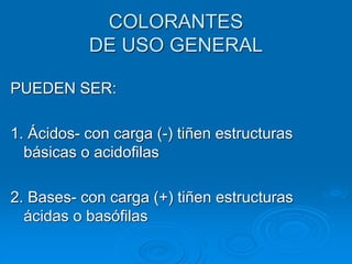 COLORANTES
DE USO GENERAL
PUEDEN SER:
1. Ácidos- con carga (-) tiñen estructuras
básicas o acidofilas
2. Bases- con carga (+) tiñen estructuras
ácidas o basófilas
 