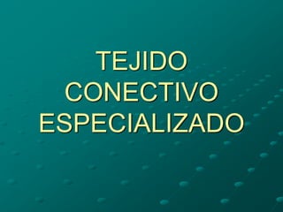 TEJIDO
CONECTIVO
ESPECIALIZADO
 
