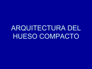 ARQUITECTURA DEL
HUESO COMPACTO
 