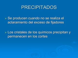 PRECIPITADOS
➢ Se producen cuando no se realiza el
aclaramiento del exceso de fijadores
➢ Los cristales de los químicos precipitan y
permanecen en los cortes
 