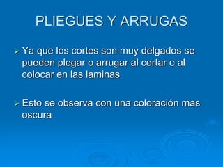 PLIEGUES Y ARRUGAS
➢ Ya que los cortes son muy delgados se
pueden plegar o arrugar al cortar o al
colocar en las laminas
➢ Esto se observa con una coloración mas
oscura
 