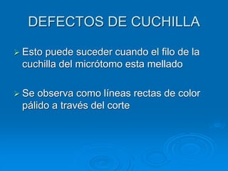 DEFECTOS DE CUCHILLA
➢ Esto puede suceder cuando el filo de la
cuchilla del micrótomo esta mellado
➢ Se observa como líneas rectas de color
pálido a través del corte
 