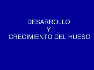 DESARROLLO
Y
CRECIMIENTO DEL HUESO
 