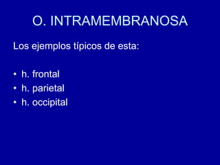 O. INTRAMEMBRANOSA
Los ejemplos típicos de esta:
• h. frontal
• h. parietal
• h. occipital
 