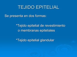 TEJIDO EPITELIAL
Se presenta en dos formas:
*Tejido epitelial de revestimiento
o membranas epiteliales
*Tejido epitelial glandular
 