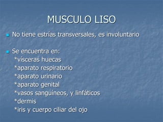 MUSCULO LISO
◼ No tiene estrías transversales, es involuntario
◼ Se encuentra en:
*vísceras huecas
*aparato respiratorio
*aparato urinario
*aparato genital
*vasos sanguíneos, y linfáticos
*dermis
*iris y cuerpo ciliar del ojo
 