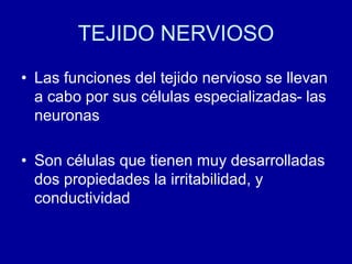 TEJIDO NERVIOSO
• Las funciones del tejido nervioso se llevan
a cabo por sus células especializadas- las
neuronas
• Son células que tienen muy desarrolladas
dos propiedades la irritabilidad, y
conductividad
 