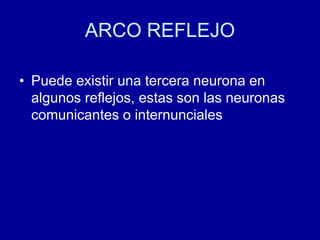 ARCO REFLEJO
• Puede existir una tercera neurona en
algunos reflejos, estas son las neuronas
comunicantes o internunciales
 