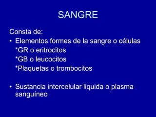 SANGRE
Consta de:
• Elementos formes de la sangre o células
*GR o eritrocitos
*GB o leucocitos
*Plaquetas o trombocitos
• Sustancia intercelular liquida o plasma
sanguíneo
 
