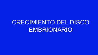 CRECIMIENTO DEL DISCO
EMBRIONARIO
 
