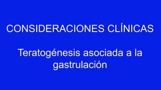 CONSIDERACIONES CLÍNICAS
Teratogénesis asociada a la
gastrulación
 