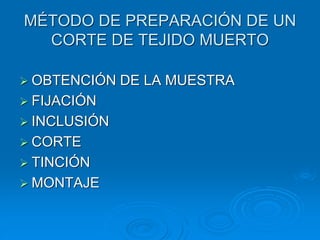 MÉTODO DE PREPARACIÓN DE UN
CORTE DE TEJIDO MUERTO
➢ OBTENCIÓN DE LA MUESTRA
➢ FIJACIÓN
➢ INCLUSIÓN
➢ CORTE
➢ TINCIÓN
➢ MONTAJE
 