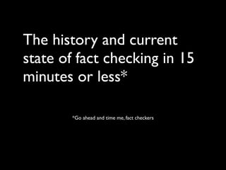 The history and current
state of fact checking in 15
minutes or less*

        *Go ahead and time me, fact checkers
 