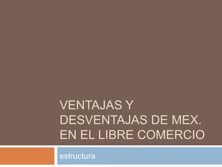 VENTAJAS Y
DESVENTAJAS DE MEX.
EN EL LIBRE COMERCIO
estructura
 