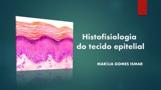 Histofisiologia
do tecido epitelial
MARÍLIA GOMES ISMAR
 