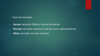  Tipos de secreção:
1. Serosa: secreção fluida e rica em proteínas
2. Mucosa: secreção espessa e rica em muco (glicoproteína)
3. Mista: secreção mucosa e serosa
 