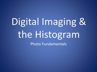 Digital Imaging & 
the Histogram 
Photo Fundamentals 
 