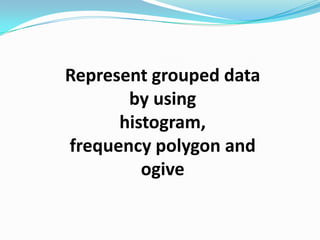 Represent grouped data
       by using
      histogram,
frequency polygon and
         ogive
 