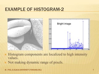  Histogram components are localized to high intensity
values.
 Not making dynamic range of pixels.
EXAMPLE OF HISTOGRAM-2
Bright image
 