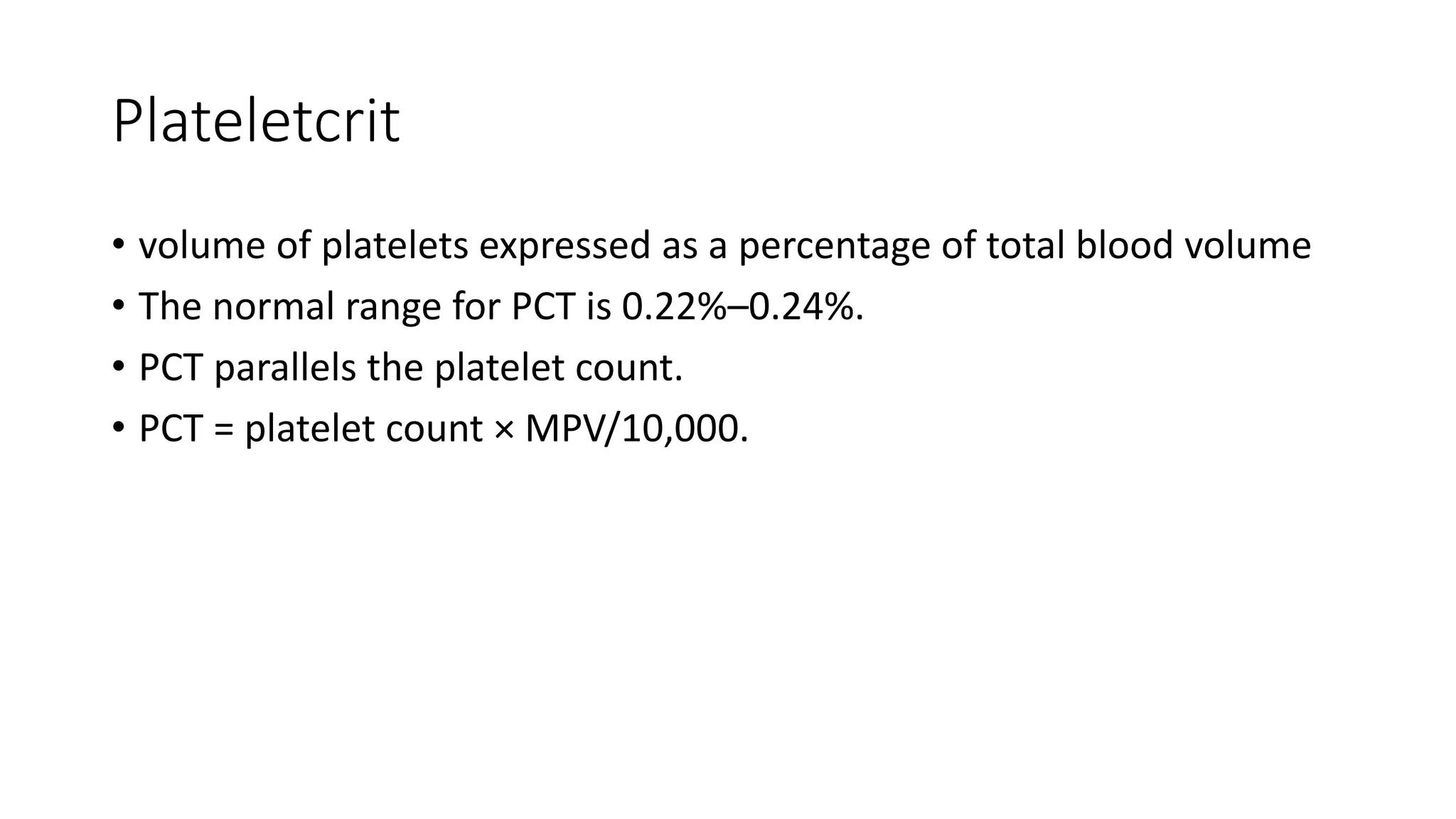 Plateletcrit
• volume of platelets expressed as a percentage of total blood volume
• The normal range for PCT is 0.22%–0.24%.
• PCT parallels the platelet count.
• PCT = platelet count × MPV/10,000.
 